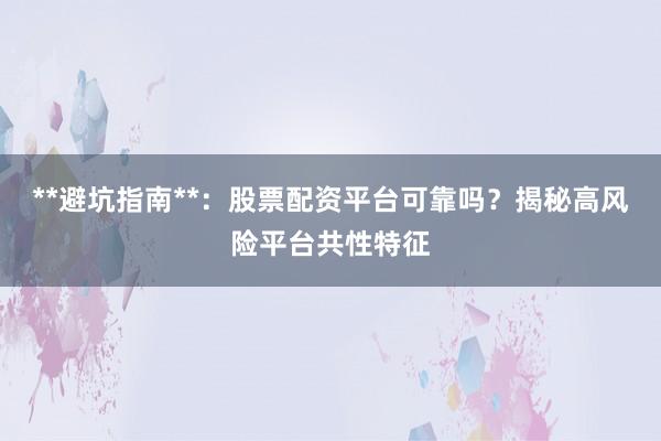 **避坑指南**：股票配资平台可靠吗？揭秘高风险平台共性特征
