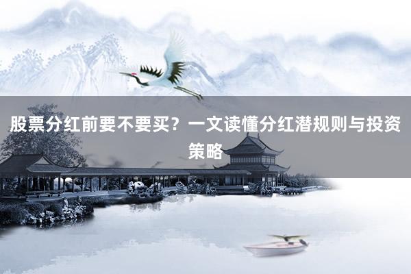 股票分红前要不要买？一文读懂分红潜规则与投资策略