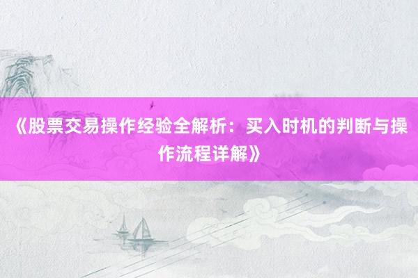 《股票交易操作经验全解析：买入时机的判断与操作流程详解》