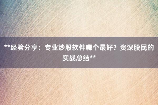 **经验分享：专业炒股软件哪个最好？资深股民的实战总结**