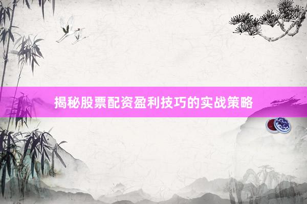 揭秘股票配资盈利技巧的实战策略