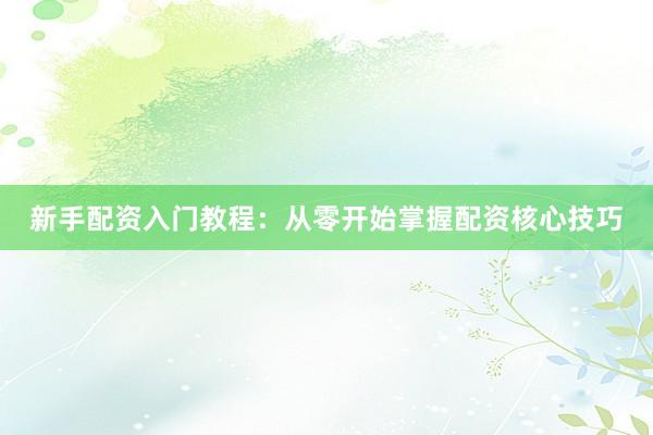 新手配资入门教程：从零开始掌握配资核心技巧