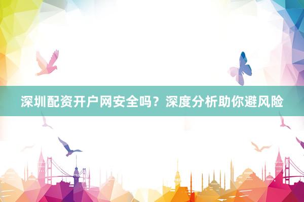 深圳配资开户网安全吗？深度分析助你避风险