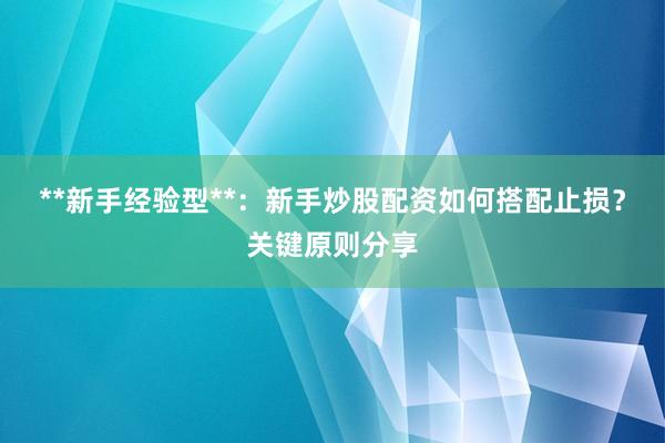 **新手经验型**：新手炒股配资如何搭配止损？关键原则分享