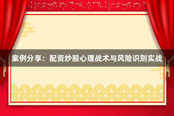 案例分享:配资炒股心理战术与风险识别实战