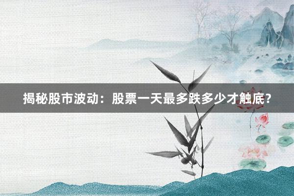 揭秘股市波动：股票一天最多跌多少才触底？
