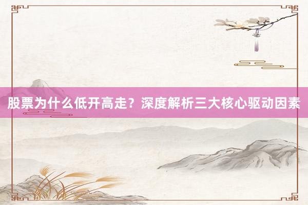 股票为什么低开高走?深度解析三大核心驱动因素