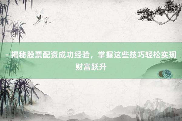 - 揭秘股票配资成功经验，掌握这些技巧轻松实现财富跃升