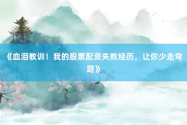 《血泪教训!我的股票配资失败经历,让你少走弯路》