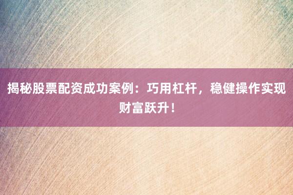 揭秘股票配资成功案例：巧用杠杆，稳健操作实现财富跃升！