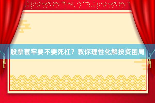 股票套牢要不要死扛？教你理性化解投资困局