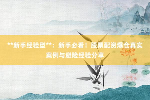 **新手经验型**：新手必看！股票配资爆仓真实案例与避险经验分享