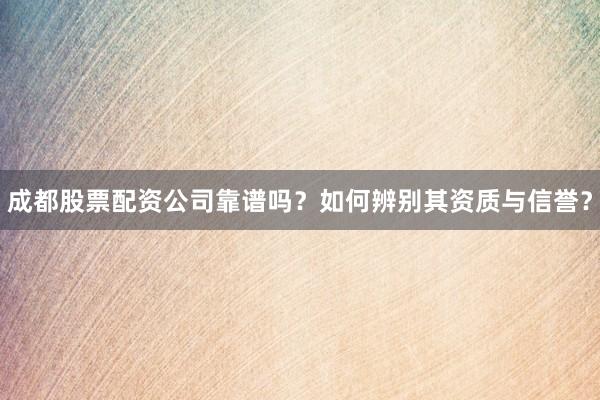 成都股票配资公司靠谱吗？如何辨别其资质与信誉？