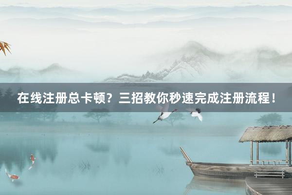 在线注册总卡顿？三招教你秒速完成注册流程！