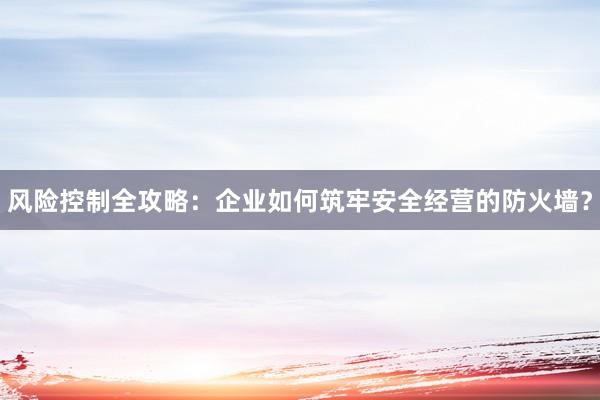 风险控制全攻略：企业如何筑牢安全经营的防火墙？