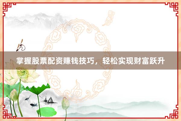 掌握股票配资赚钱技巧，轻松实现财富跃升