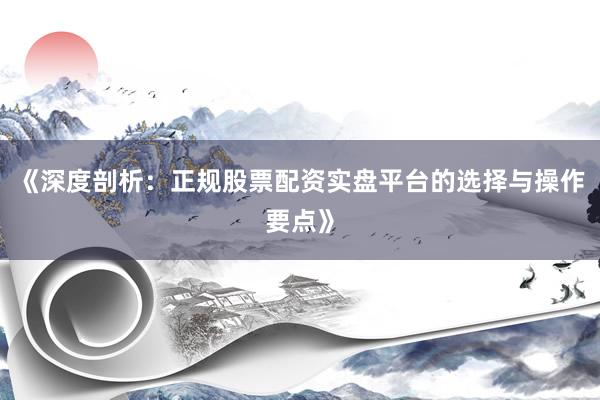 《深度剖析：正规股票配资实盘平台的选择与操作要点》