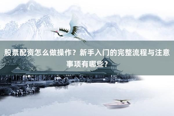 股票配资怎么做操作？新手入门的完整流程与注意事项有哪些？