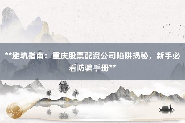 **避坑指南：重庆股票配资公司陷阱揭秘，新手必看防骗手册**