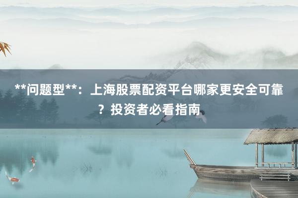 **问题型**：上海股票配资平台哪家更安全可靠？投资者必看指南