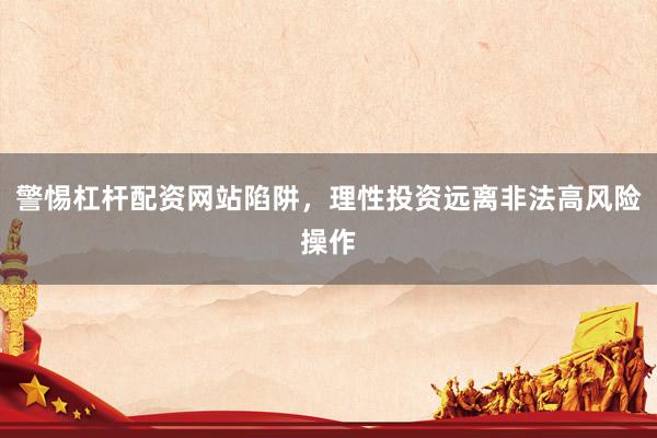警惕杠杆配资网站陷阱，理性投资远离非法高风险操作