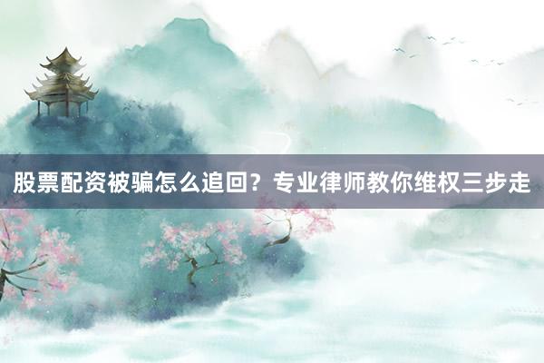 股票配资被骗怎么追回？专业律师教你维权三步走