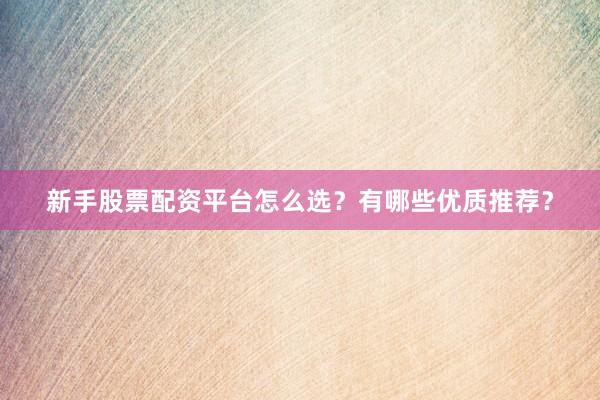 新手股票配资平台怎么选？有哪些优质推荐？
