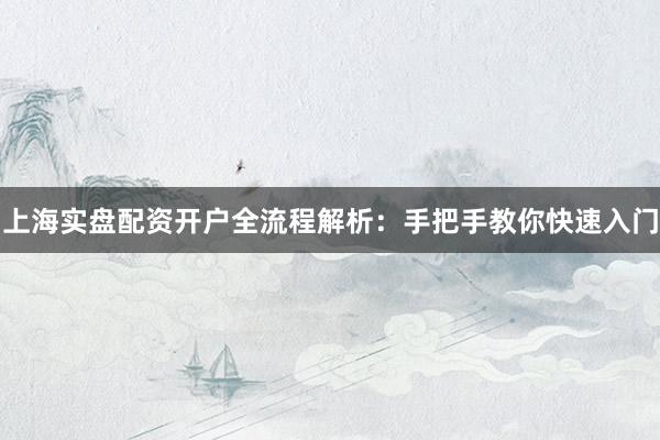 上海实盘配资开户全流程解析：手把手教你快速入门