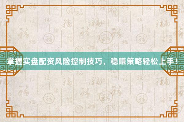 掌握实盘配资风险控制技巧，稳赚策略轻松上手！