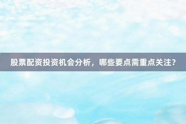 股票配资投资机会分析，哪些要点需重点关注？