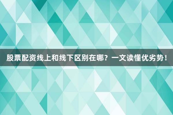 股票配资线上和线下区别在哪？一文读懂优劣势！