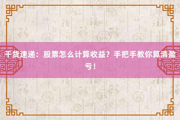 干货速递：股票怎么计算收益？手把手教你算清盈亏！