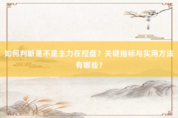 如何判断是不是主力在控盘？关键指标与实用方法有哪些？