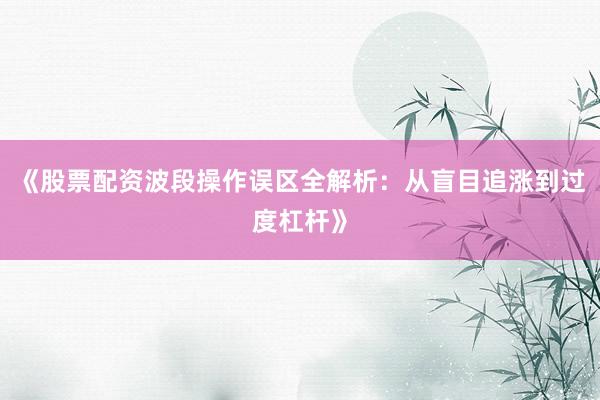 《股票配资波段操作误区全解析：从盲目追涨到过度杠杆》