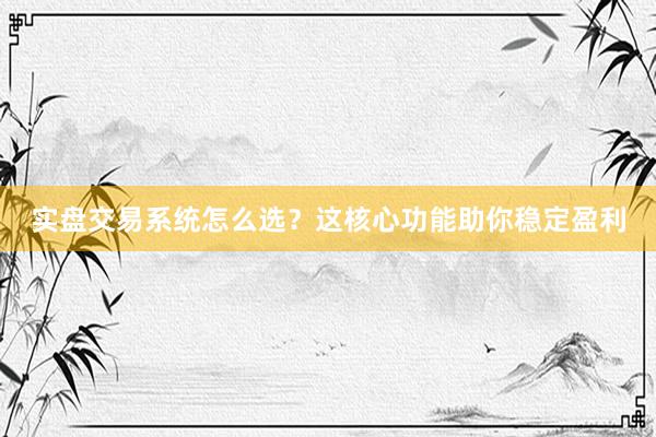 实盘交易系统怎么选？这核心功能助你稳定盈利