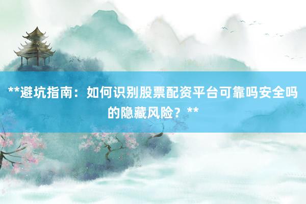 **避坑指南：如何识别股票配资平台可靠吗安全吗的隐藏风险？**