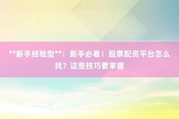 **新手经验型**：新手必看！股票配资平台怎么找？这些技巧要掌握