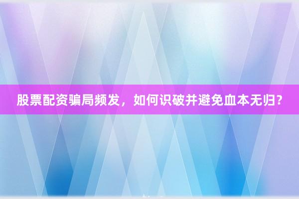 股票配资骗局频发，如何识破并避免血本无归？