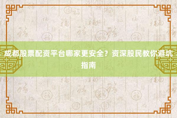 成都股票配资平台哪家更安全？资深股民教你避坑指南