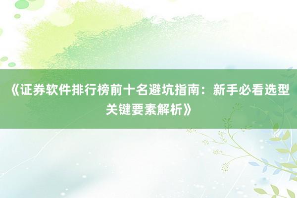 《证券软件排行榜前十名避坑指南：新手必看选型关键要素解析》