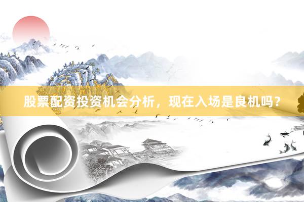 股票配资投资机会分析，现在入场是良机吗？