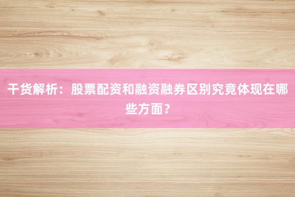 干货解析：股票配资和融资融券区别究竟体现在哪些方面？