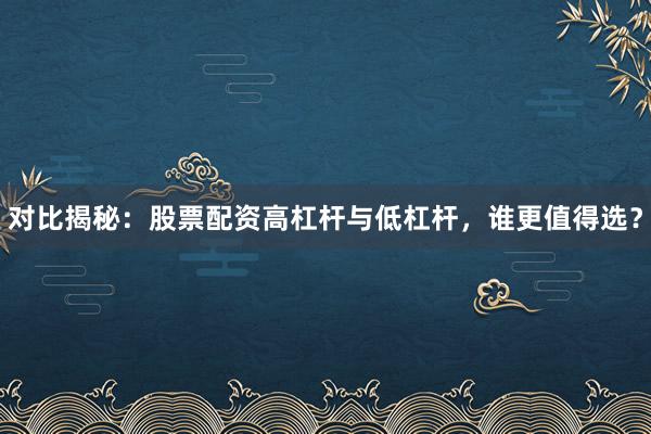 对比揭秘：股票配资高杠杆与低杠杆，谁更值得选？