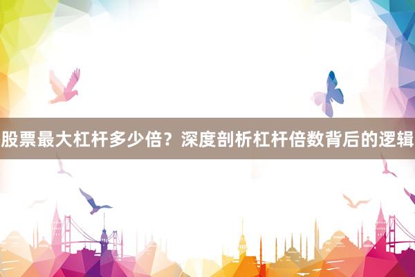 股票最大杠杆多少倍？深度剖析杠杆倍数背后的逻辑