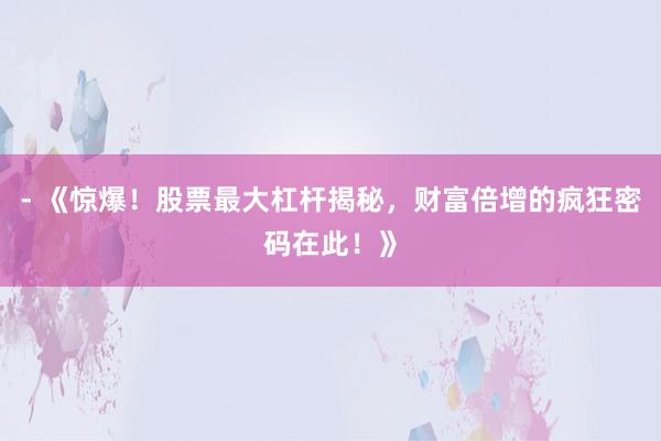 - 《惊爆！股票最大杠杆揭秘，财富倍增的疯狂密码在此！》