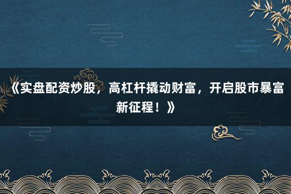 《实盘配资炒股，高杠杆撬动财富，开启股市暴富新征程！》