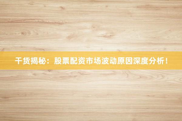 干货揭秘：股票配资市场波动原因深度分析！