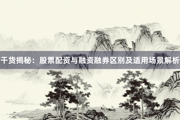干货揭秘：股票配资与融资融券区别及适用场景解析