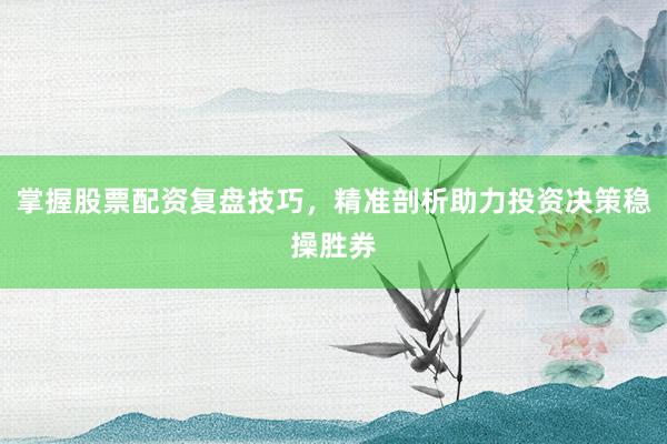掌握股票配资复盘技巧，精准剖析助力投资决策稳操胜券