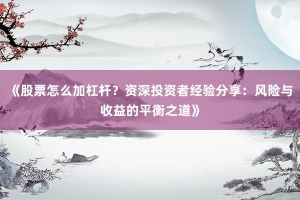 《股票怎么加杠杆？资深投资者经验分享：风险与收益的平衡之道》